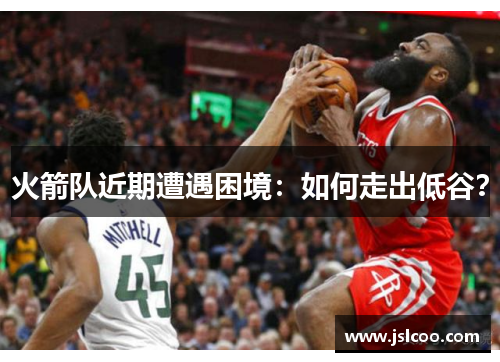 火箭队近期遭遇困境：如何走出低谷？