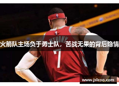 火箭队主场负于勇士队，苦战无果的背后隐情