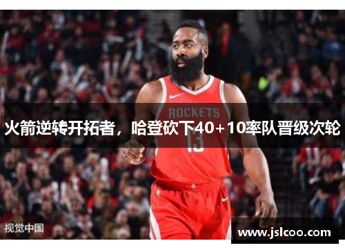 火箭逆转开拓者，哈登砍下40+10率队晋级次轮