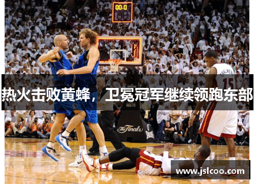 热火击败黄蜂，卫冕冠军继续领跑东部