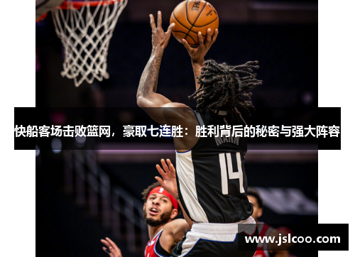 快船客场击败篮网，豪取七连胜：胜利背后的秘密与强大阵容