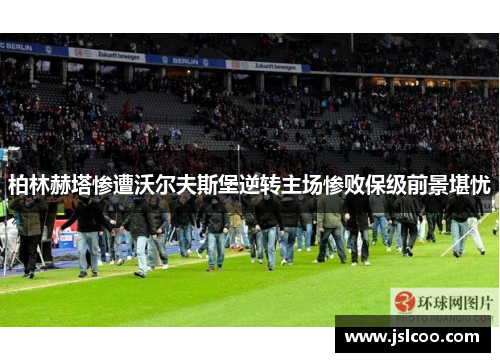柏林赫塔惨遭沃尔夫斯堡逆转主场惨败保级前景堪忧