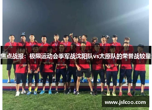 焦点战报：极限运动会季军战沈阳队vs太原队的荣誉战较量