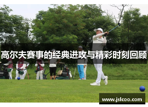 高尔夫赛事的经典进攻与精彩时刻回顾