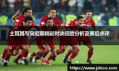 土耳其与突尼斯精彩对决回放分析及赛后点评